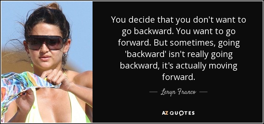You decide that you don't want to go backward. You want to go forward. But sometimes, going 'backward' isn't really going backward, it's actually moving forward. - Leryn Franco