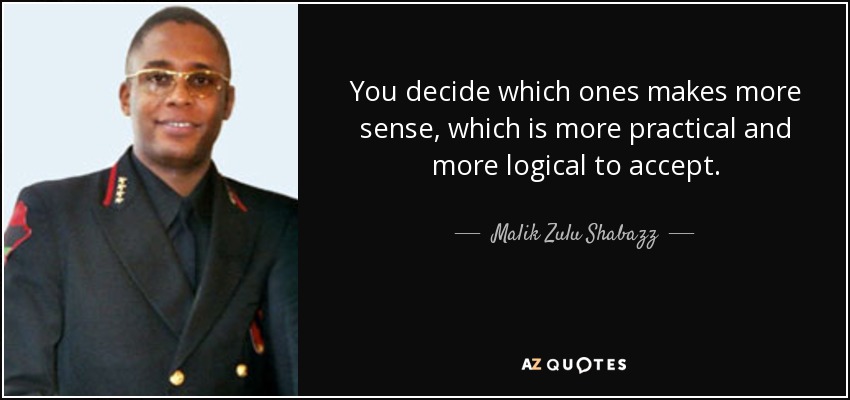 You decide which ones makes more sense, which is more practical and more logical to accept. - Malik Zulu Shabazz