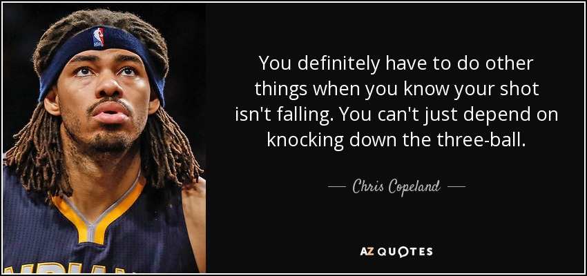 You definitely have to do other things when you know your shot isn't falling. You can't just depend on knocking down the three-ball. - Chris Copeland