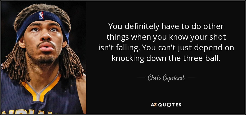 You definitely have to do other things when you know your shot isn't falling. You can't just depend on knocking down the three-ball. - Chris Copeland