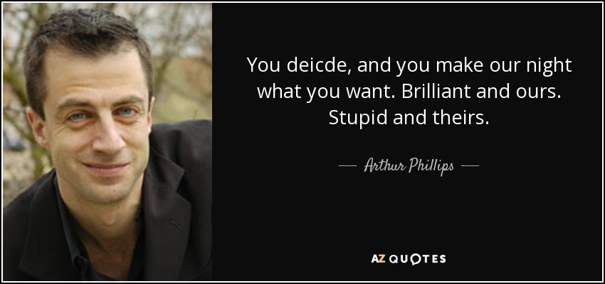 You deicde, and you make our night what you want. Brilliant and ours. Stupid and theirs. - Arthur Phillips