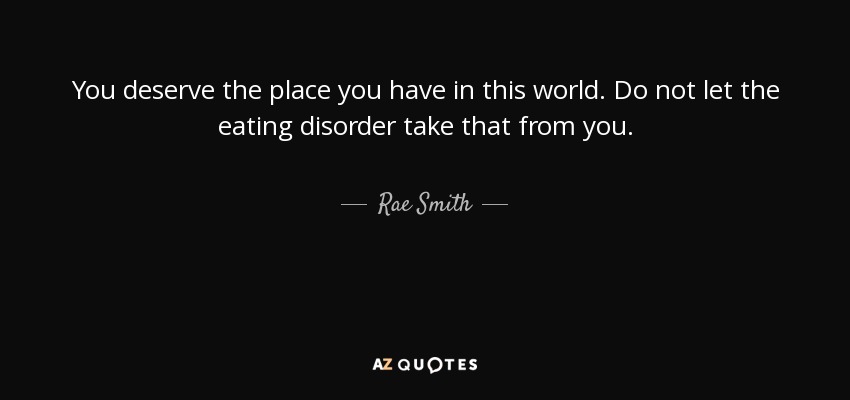You deserve the place you have in this world. Do not let the eating disorder take that from you. - Rae Smith