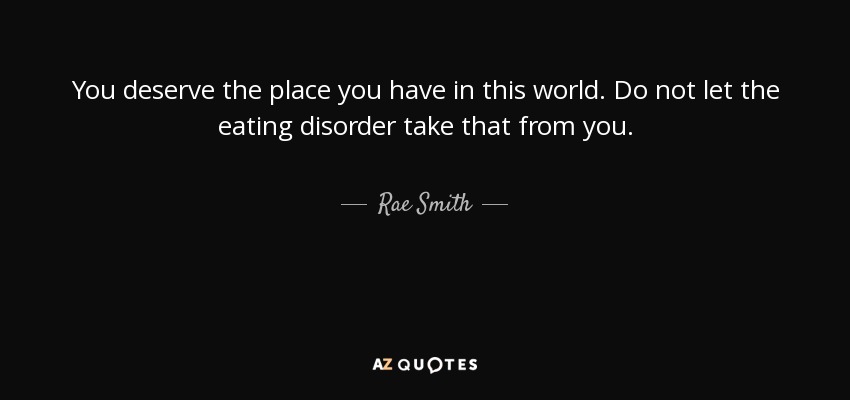 You deserve the place you have in this world. Do not let the eating disorder take that from you. - Rae Smith