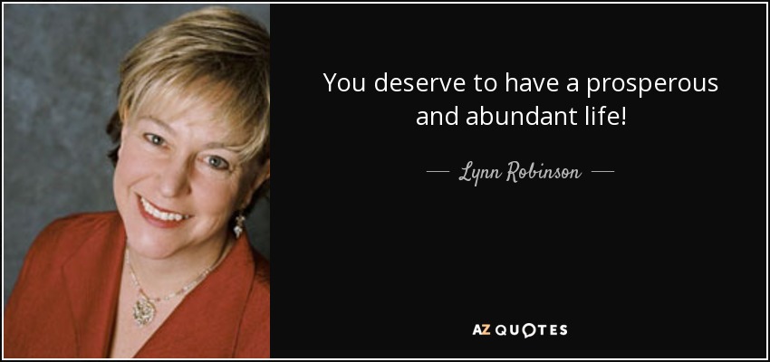 You deserve to have a prosperous and abundant life! - Lynn Robinson