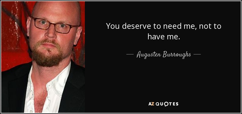 You deserve to need me, not to have me. - Augusten Burroughs