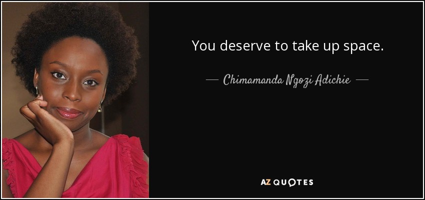 You deserve to take up space. - Chimamanda Ngozi Adichie