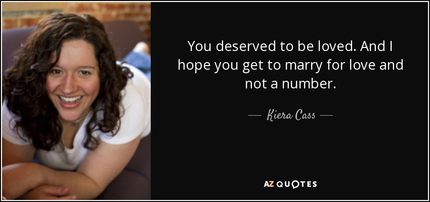 You deserved to be loved. And I hope you get to marry for love and not a number. - Kiera Cass