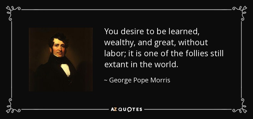 You desire to be learned, wealthy, and great, without labor; it is one of the follies still extant in the world. - George Pope Morris
