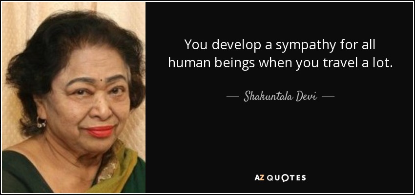 You develop a sympathy for all human beings when you travel a lot. - Shakuntala Devi