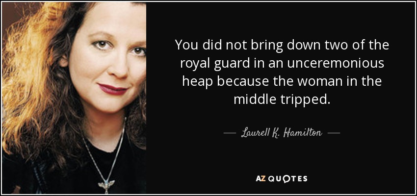 You did not bring down two of the royal guard in an unceremonious heap because the woman in the middle tripped. - Laurell K. Hamilton