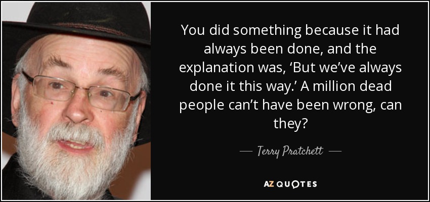 You did something because it had always been done, and the explanation was, ‘But we’ve always done it this way.’ A million dead people can’t have been wrong, can they? - Terry Pratchett