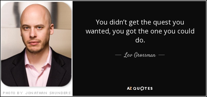 You didn’t get the quest you wanted, you got the one you could do. - Lev Grossman