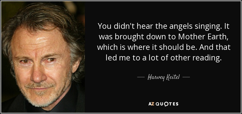 You didn't hear the angels singing. It was brought down to Mother Earth, which is where it should be. And that led me to a lot of other reading. - Harvey Keitel