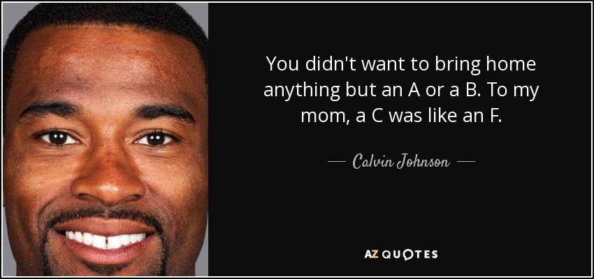 You didn't want to bring home anything but an A or a B. To my mom, a C was like an F. - Calvin Johnson