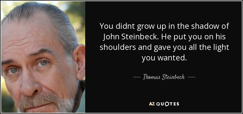 You didnt grow up in the shadow of John Steinbeck. He put you on his shoulders and gave you all the light you wanted. - Thomas Steinbeck