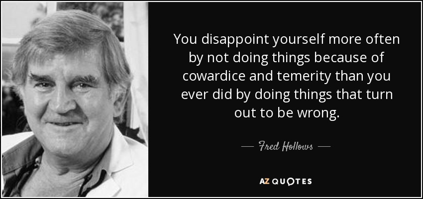 You disappoint yourself more often by not doing things because of cowardice and temerity than you ever did by doing things that turn out to be wrong. - Fred Hollows