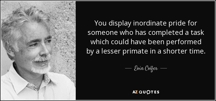 You display inordinate pride for someone who has completed a task which could have been performed by a lesser primate in a shorter time. - Eoin Colfer