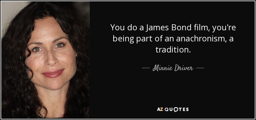 You do a James Bond film, you're being part of an anachronism, a tradition. - Minnie Driver