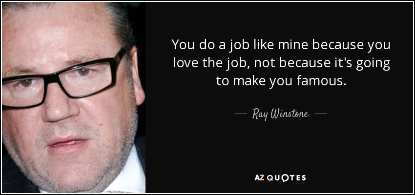You do a job like mine because you love the job, not because it's going to make you famous. - Ray Winstone
