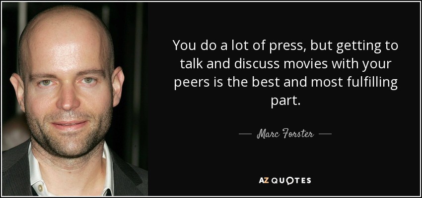You do a lot of press, but getting to talk and discuss movies with your peers is the best and most fulfilling part. - Marc Forster