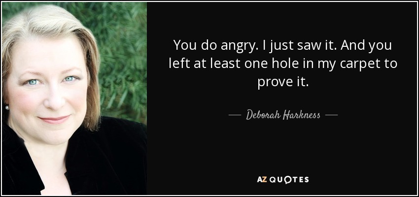 You do angry. I just saw it. And you left at least one hole in my carpet to prove it. - Deborah Harkness