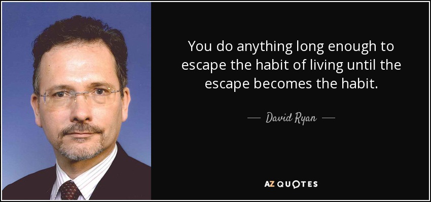 You do anything long enough to escape the habit of living until the escape becomes the habit. - David Ryan