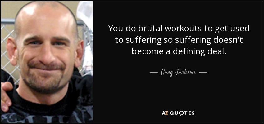 You do brutal workouts to get used to suffering so suffering doesn't become a defining deal. - Greg Jackson