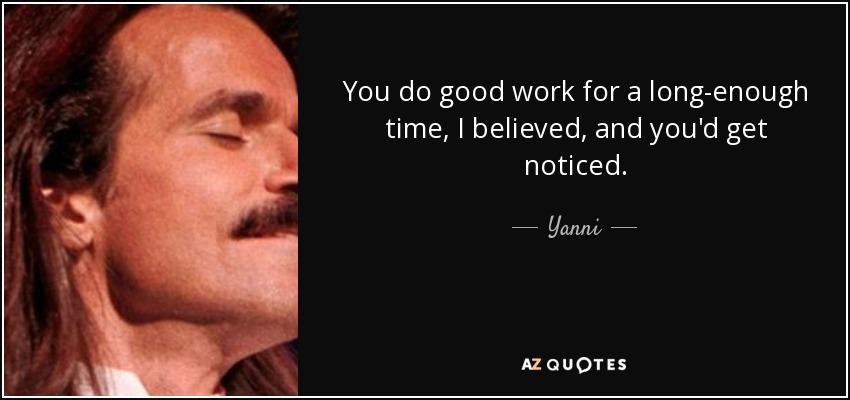 You do good work for a long-enough time, I believed, and you'd get noticed. - Yanni