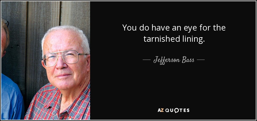 You do have an eye for the tarnished lining. - Jefferson Bass