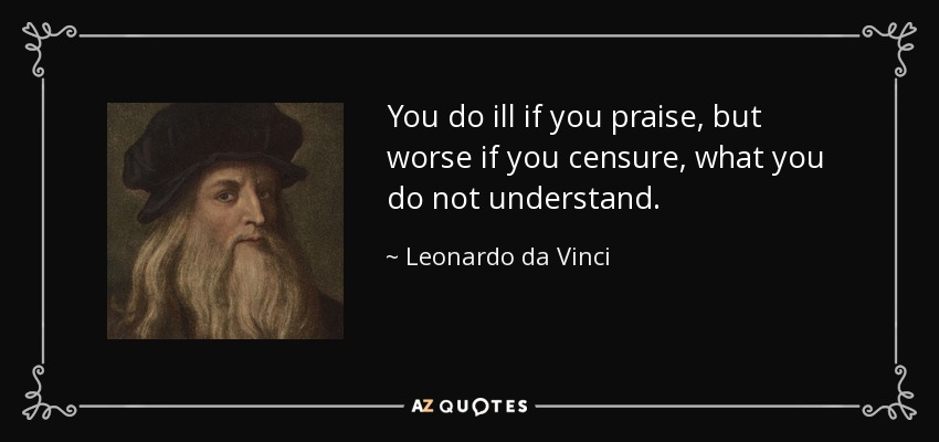 You do ill if you praise, but worse if you censure, what you do not understand. - Leonardo da Vinci