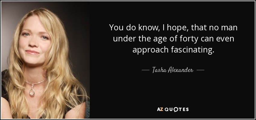 You do know, I hope, that no man under the age of forty can even approach fascinating. - Tasha Alexander