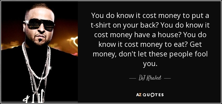 You do know it cost money to put a t-shirt on your back? You do know it cost money have a house? You do know it cost money to eat? Get money, don't let these people fool you. - DJ Khaled