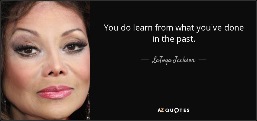 You do learn from what you've done in the past. - LaToya Jackson