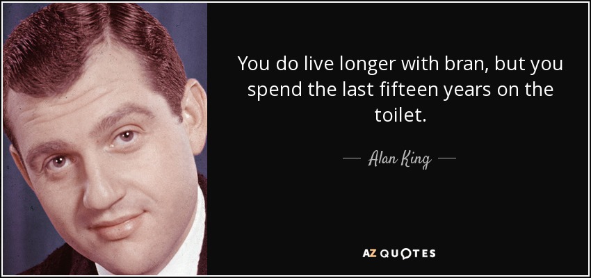 You do live longer with bran, but you spend the last fifteen years on the toilet. - Alan King
