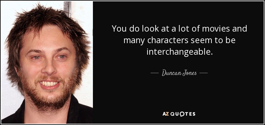 You do look at a lot of movies and many characters seem to be interchangeable. - Duncan Jones