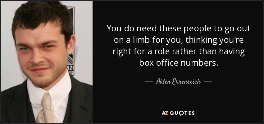 You do need these people to go out on a limb for you, thinking you're right for a role rather than having box office numbers. - Alden Ehrenreich