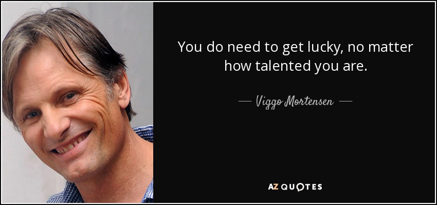 You do need to get lucky, no matter how talented you are. - Viggo Mortensen