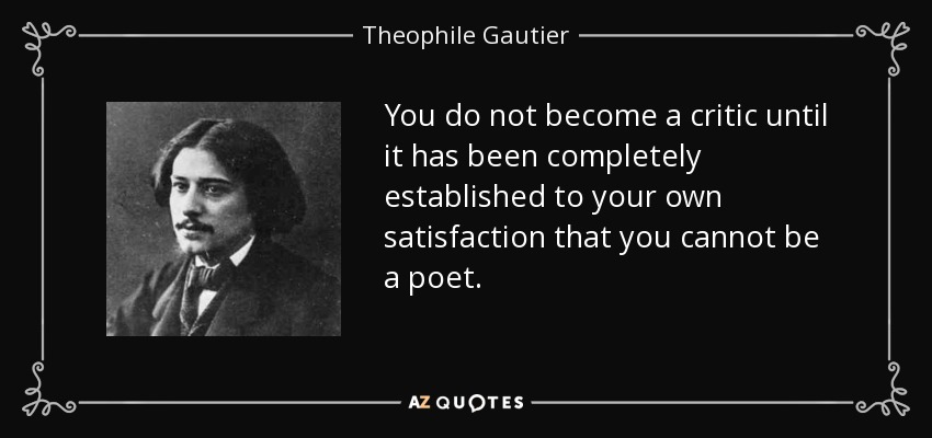 You do not become a critic until it has been completely established to your own satisfaction that you cannot be a poet. - Theophile Gautier