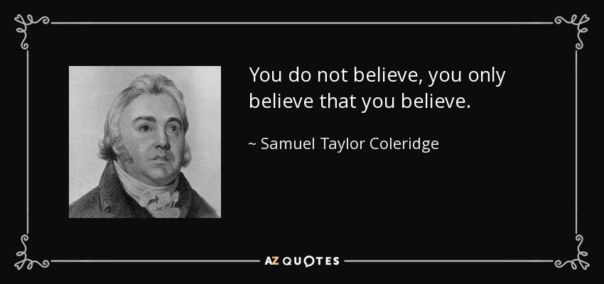 You do not believe, you only believe that you believe. - Samuel Taylor Coleridge