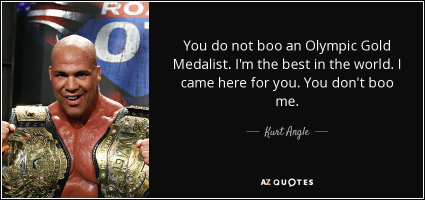 You do not boo an Olympic Gold Medalist. I'm the best in the world. I came here for you. You don't boo me. - Kurt Angle