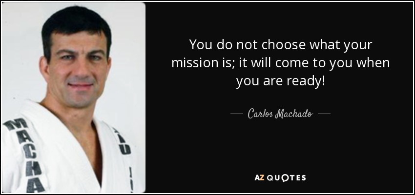 You do not choose what your mission is; it will come to you when you are ready! - Carlos Machado