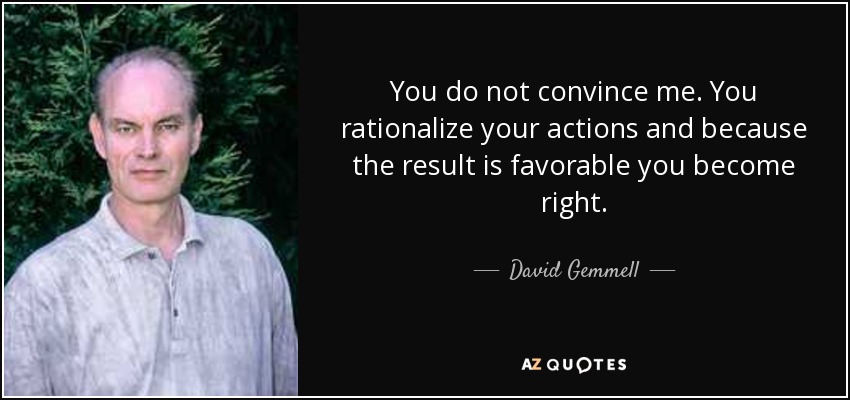 You do not convince me. You rationalize your actions and because the result is favorable you become right. - David Gemmell