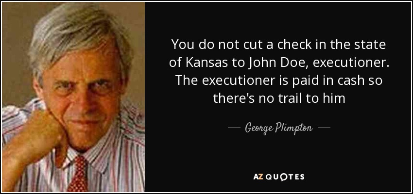 You do not cut a check in the state of Kansas to John Doe, executioner. The executioner is paid in cash so there's no trail to him - George Plimpton