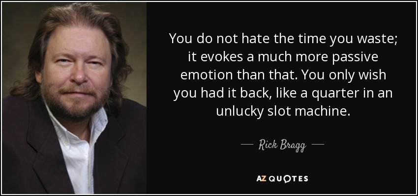 You do not hate the time you waste; it evokes a much more passive emotion than that. You only wish you had it back, like a quarter in an unlucky slot machine. - Rick Bragg