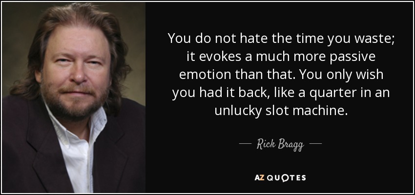 You do not hate the time you waste; it evokes a much more passive emotion than that. You only wish you had it back, like a quarter in an unlucky slot machine. - Rick Bragg