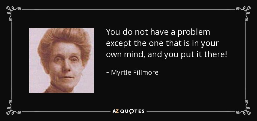 You do not have a problem except the one that is in your own mind, and you put it there! - Myrtle Fillmore