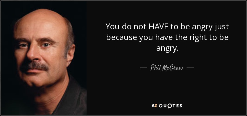 You do not HAVE to be angry just because you have the right to be angry. - Phil McGraw