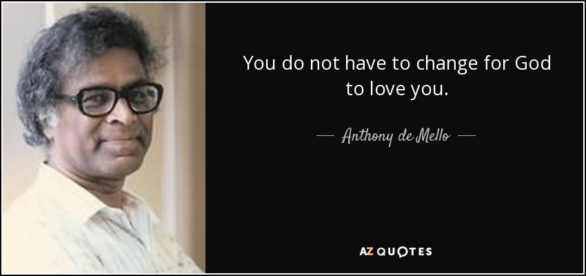 You do not have to change for God to love you. - Anthony de Mello