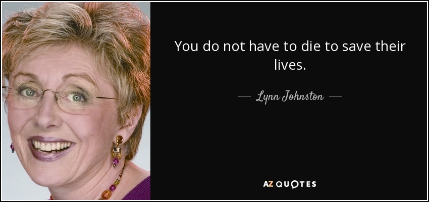 You do not have to die to save their lives. - Lynn Johnston