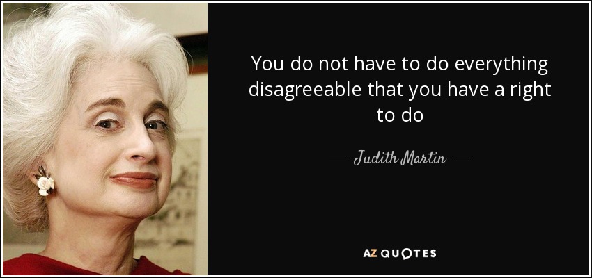 You do not have to do everything disagreeable that you have a right to do - Judith Martin